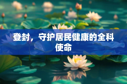 登封，守护居民健康的全科使命