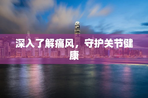 深入了解痛风，守护关节健康