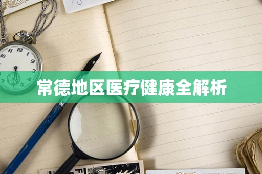 常德地区医疗健康全解析