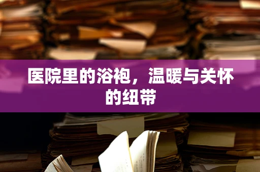 医院里的浴袍，温暖与关怀的纽带