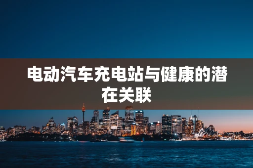 电动汽车充电站与健康的潜在关联