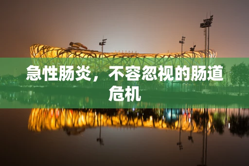 急性肠炎，不容忽视的肠道危机