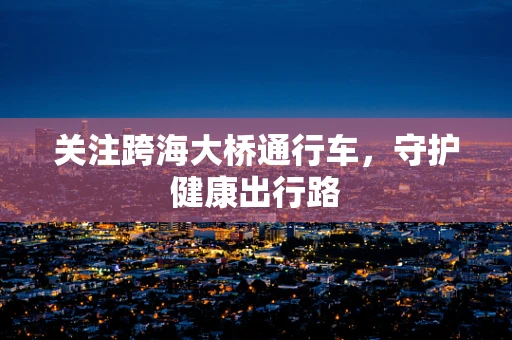 关注跨海大桥通行车，守护健康出行路