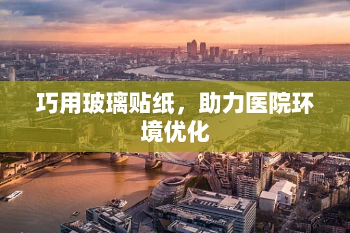 巧用玻璃贴纸，助力医院环境优化