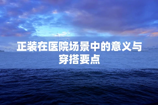 正装在医院场景中的意义与穿搭要点