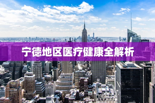 宁德地区医疗健康全解析