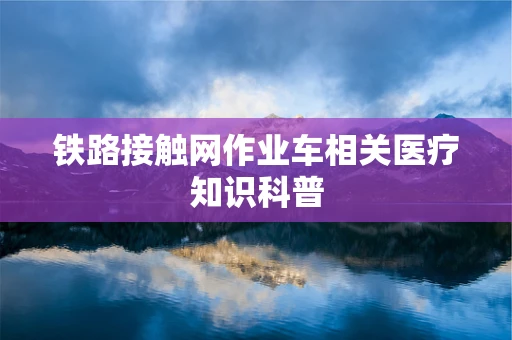 铁路接触网作业车相关医疗知识科普