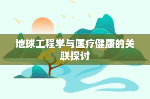 地球工程学与医疗健康的关联探讨