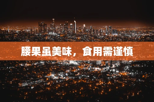 腰果虽美味，食用需谨慎