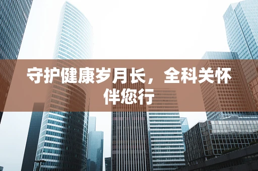 守护健康岁月长，全科关怀伴您行