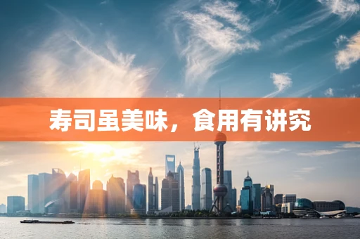 寿司虽美味，食用有讲究