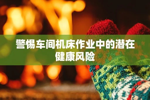 警惕车间机床作业中的潜在健康风险