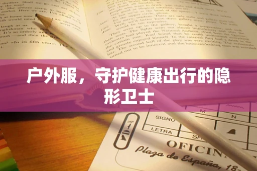 户外服，守护健康出行的隐形卫士