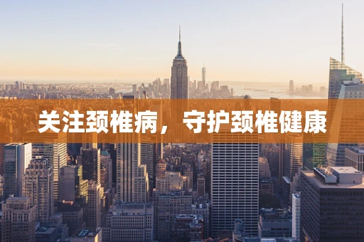 关注颈椎病，守护颈椎健康