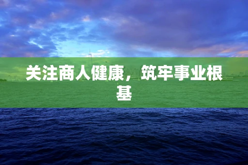 关注商人健康，筑牢事业根基