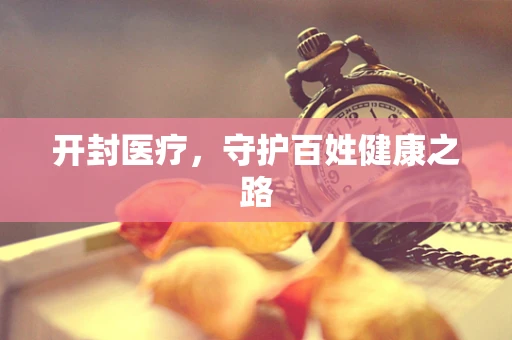 开封医疗，守护百姓健康之路