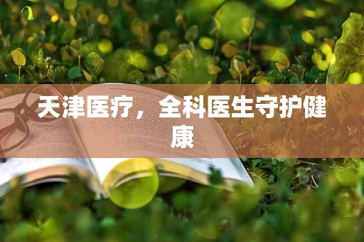天津医疗，全科医生守护健康