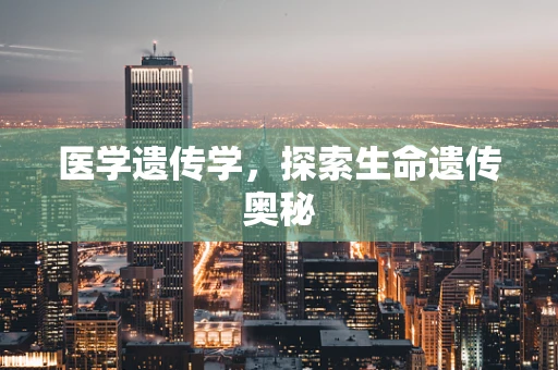 医学遗传学，探索生命遗传奥秘
