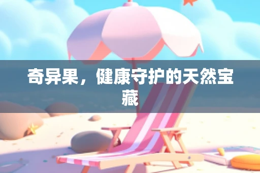 奇异果，健康守护的天然宝藏
