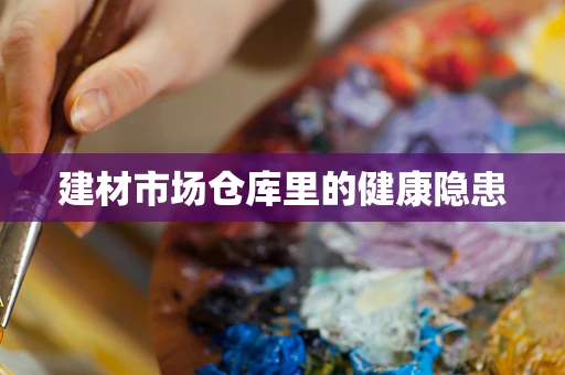 建材市场仓库里的健康隐患
