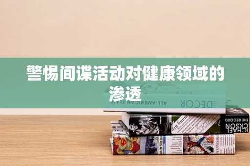 警惕间谍活动对健康领域的渗透