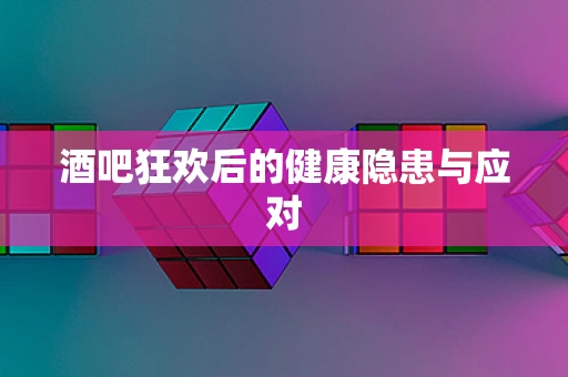 酒吧狂欢后的健康隐患与应对