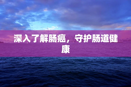深入了解肠癌，守护肠道健康