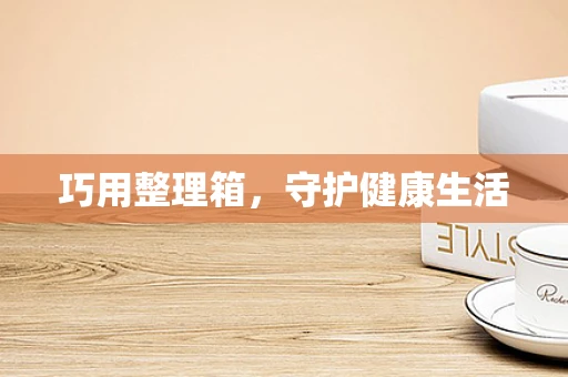 巧用整理箱，守护健康生活