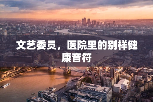文艺委员，医院里的别样健康音符