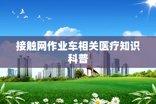 接触网作业车相关医疗知识科普