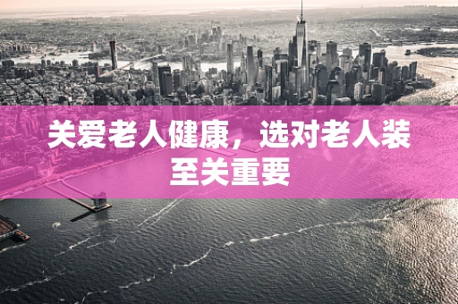 关爱老人健康，选对老人装至关重要