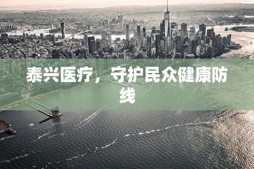 泰兴医疗，守护民众健康防线