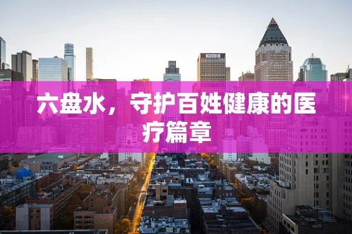 六盘水，守护百姓健康的医疗篇章