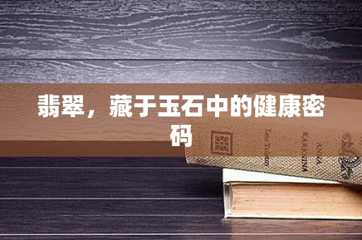 翡翠，藏于玉石中的健康密码