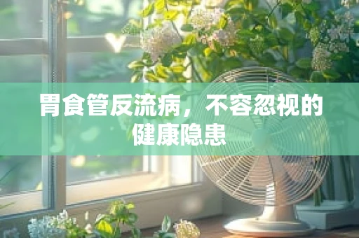 胃食管反流病，不容忽视的健康隐患
