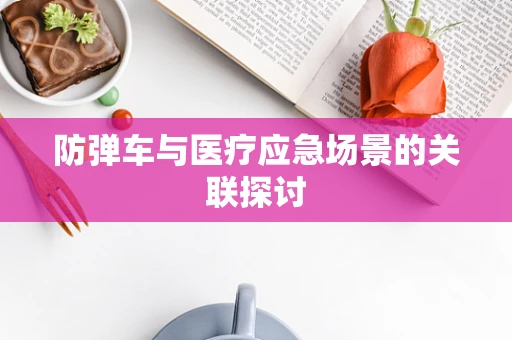 防弹车与医疗应急场景的关联探讨