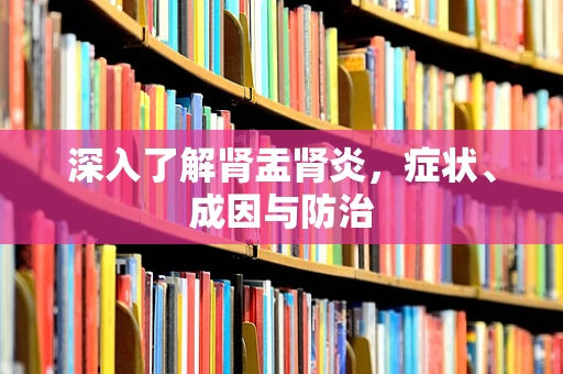 深入了解肾盂肾炎，症状、成因与防治