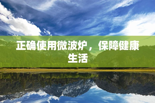 正确使用微波炉，保障健康生活