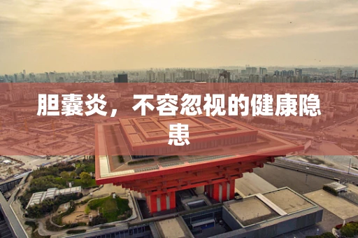 胆囊炎，不容忽视的健康隐患