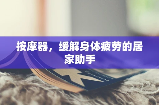 按摩器，缓解身体疲劳的居家助手