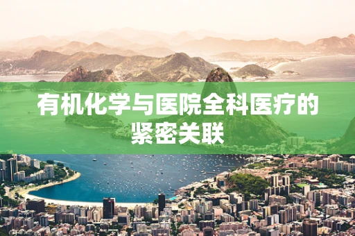 有机化学与医院全科医疗的紧密关联