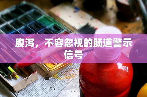 腹泻，不容忽视的肠道警示信号