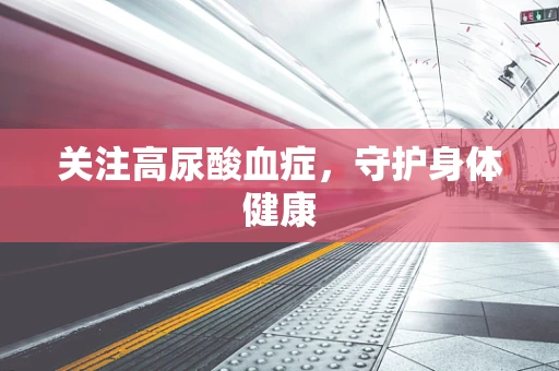 关注高尿酸血症，守护身体健康