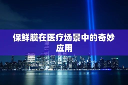 保鲜膜在医疗场景中的奇妙应用