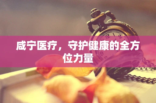 咸宁医疗，守护健康的全方位力量