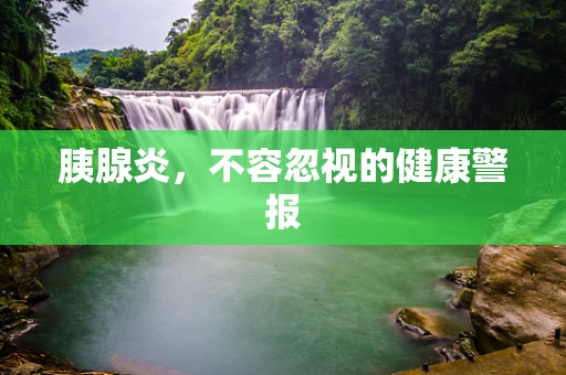 胰腺炎，不容忽视的健康警报