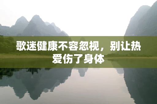 歌迷健康不容忽视，别让热爱伤了身体