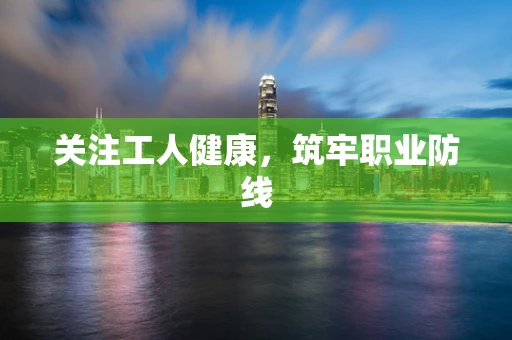关注工人健康，筑牢职业防线