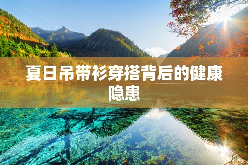 夏日吊带衫穿搭背后的健康隐患