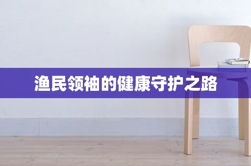 渔民领袖的健康守护之路